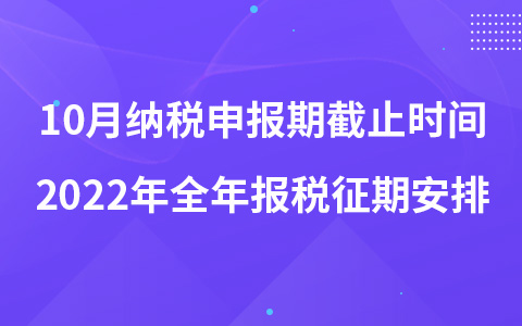 10月纳税申报期截止时间 2022年全年报税征期安排