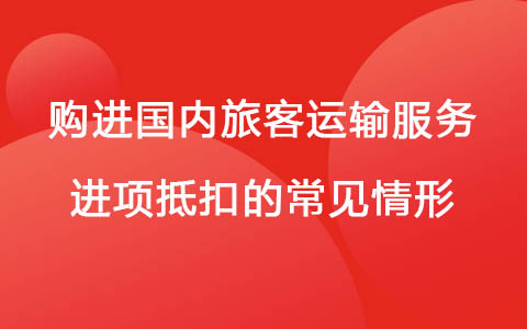 购进国内旅客运输服务进项抵扣的常见情形