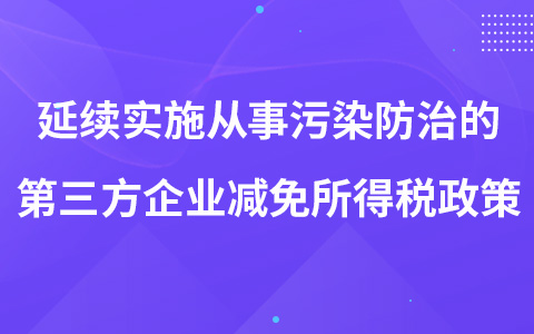 延续实施从事污染防治的第三方企业减免企业所得税政策