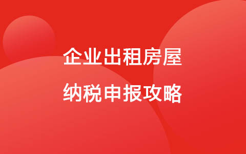 企业出租房屋纳税申报攻略