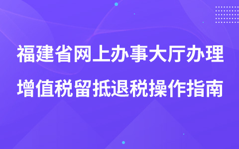 福建省网上办事大厅办理增值税留抵退税操作指南