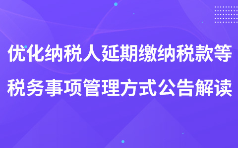 关于优化纳税人延期缴纳税款等税务事项管理方式的公告的解读