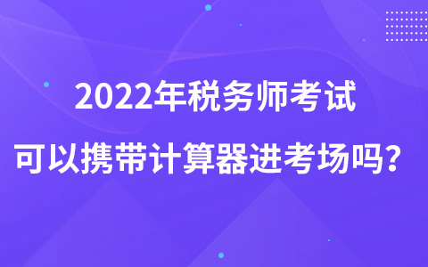 2022年税务师考试可以携带计算器进考场吗？