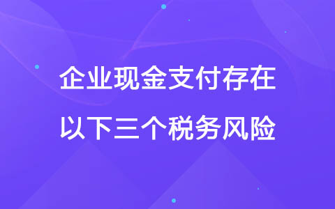 企业现金支付存在以下三个税务风险