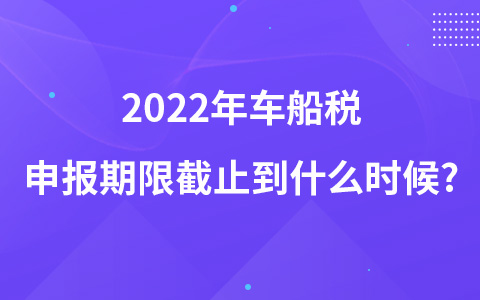 2022年车船税申报期限截止到什么时候?