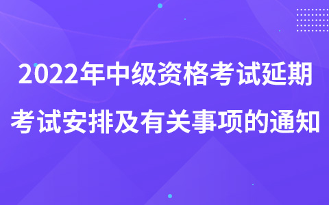 2022年中级资格考试延期考试安排及有关事项的通知