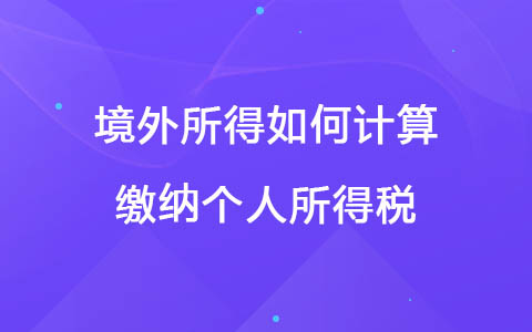 境外所得如何计算缴纳个人所得税