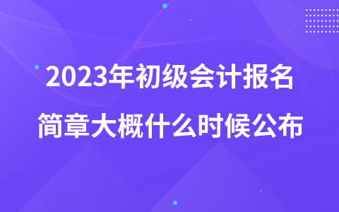 2023年初级会计报名简章大概什么时候公布