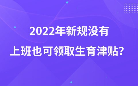 2022年新规没有上班也可领取生育津贴？