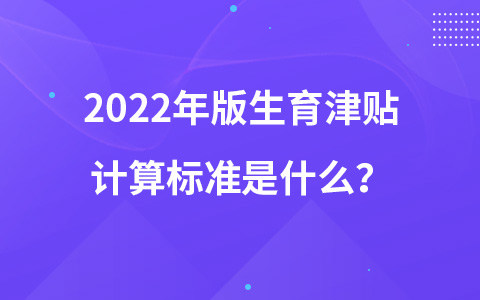 2022年版生育津贴计算标准是什么？