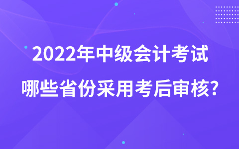 2022年中级会计考试哪些省份采用考后审核?