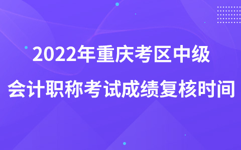 2022年重庆考区中级会计职称考试成绩复核时间