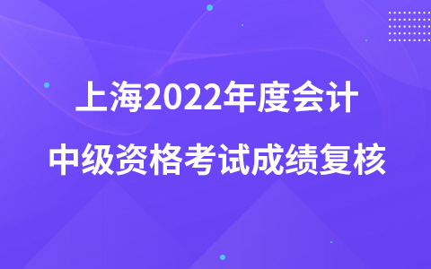上海2022年度会计中级资格考试成绩复核