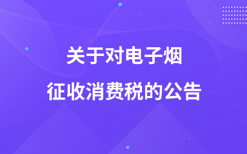 关于对电子烟征收消费税的公告