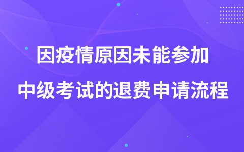 因疫情原因未能参加中级考试的退费申请流程