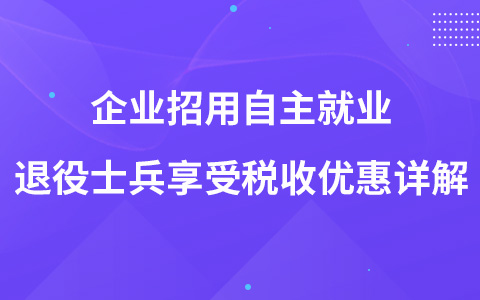 企业招用自主就业退役士兵享受税收优惠详解