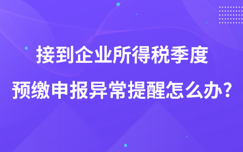 接到企业所得税季度预缴申报异常提醒怎么办?