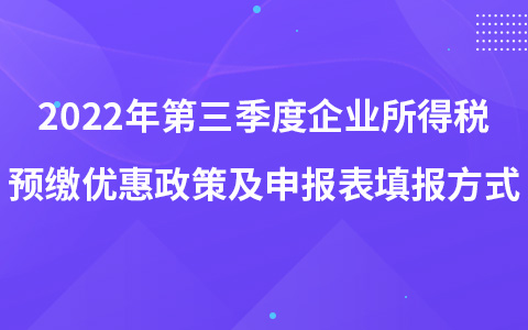 2022年第三季度企业所得税预缴优惠政策及申报表填报方式