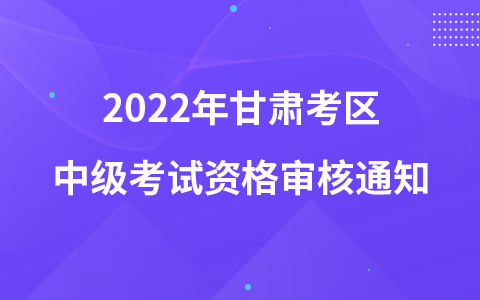 2022年甘肃考区中级考试资格审核通知