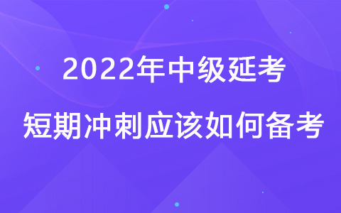 2022年中级延考短期冲刺应该如何备考
