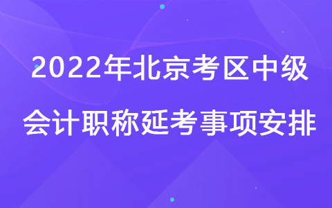 2022年北京考区中级会计职称延考事项安排