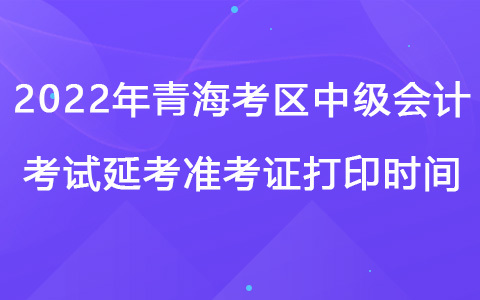 2022年青海考区中级会计考试延考准考证打印时间