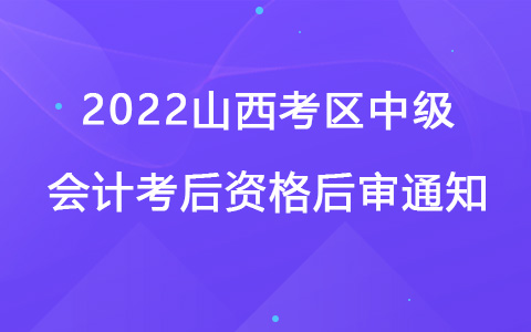 2022山西考区中级会计考后资格后审通知