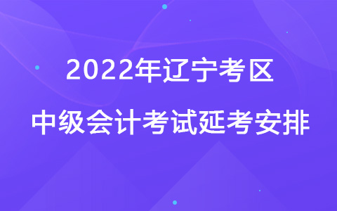 2022年辽宁考区中级会计考试延考安排