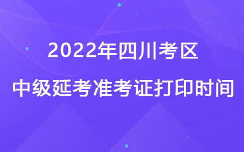 ​2022年四川考区中级延考准考证打印时间