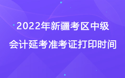 2022年新疆考区中级会计延考准考证打印时间