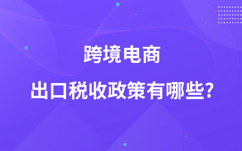 跨境电商出口税收政策有哪些?