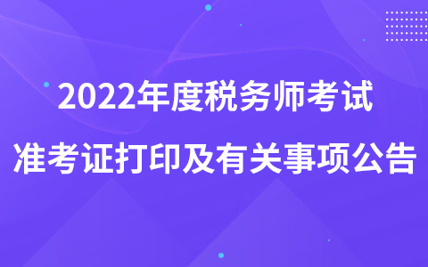 2022年度税务师职业资格考试准考证打印及有关事项公告