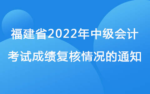 福建省省直考区2022年中级会计考试成绩复核情况的通知