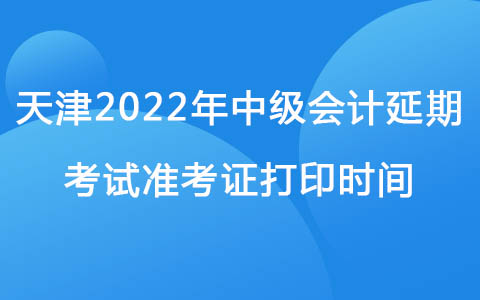 天津2022年中级会计延期考试准考证打印时间