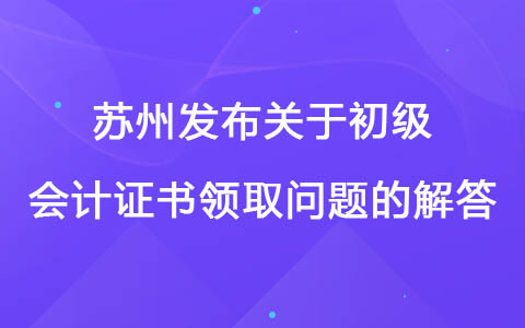 江苏苏州发布关于初级会计证书领取常见问题的解答