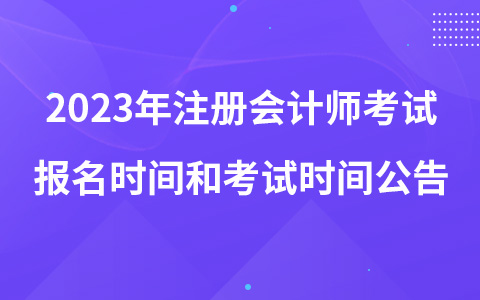 2023年注册会计师考试报名时间和考试时间公告