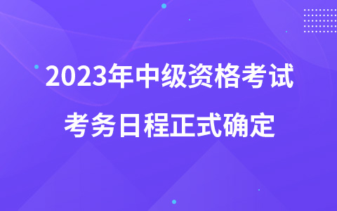 2023年中级资格考试考务日程正式确定