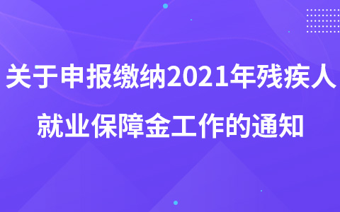 关于申报缴纳2021年度残疾人就业保障金工作的通知