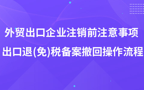 外贸出口企业注销前注意事项 出口退(免)税备案撤回操作流程