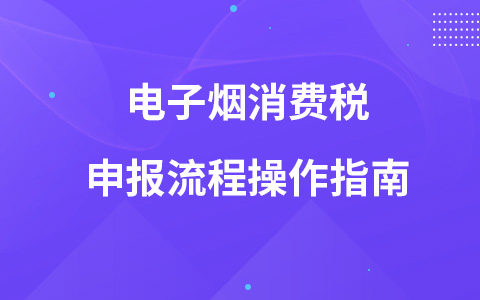 电子烟消费税申报流程操作指南