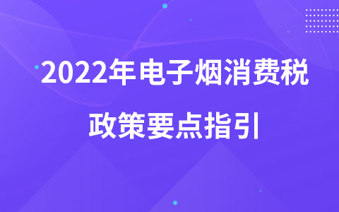 2022年电子烟消费税政策要点指引