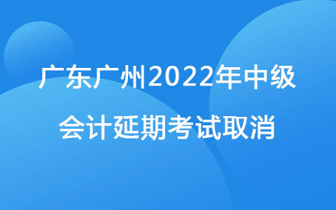 广东广州2022年中级会计延期考试取消