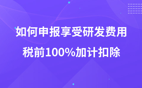 如何申报享受研发费用税前100%加计扣除