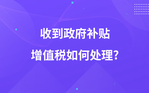 收到政府补贴增值税如何处理?