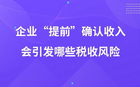 企业“提前”确认收入会引发哪些税收风险