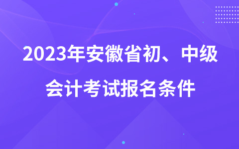 2023年安徽省初、中级会计考试报名条件