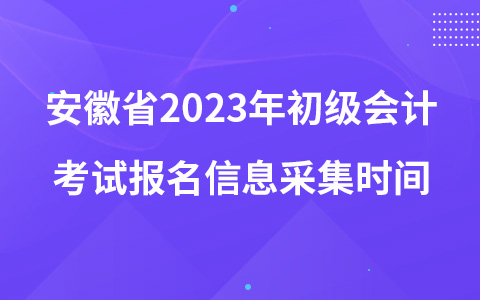 安徽省2023年初级会计考试报名信息采集时间