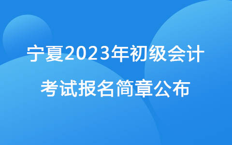 宁夏2023年初级会计考试报名简章公布