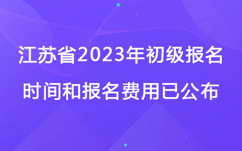 江苏省2023年初级报名时间和报名费用已公布