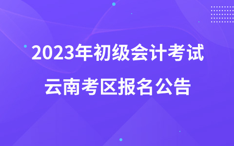 2023年初级会计考试云南考区报名公告